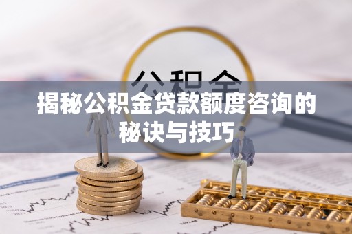 晋安揭秘公积金贷款额度咨询的秘诀与技巧