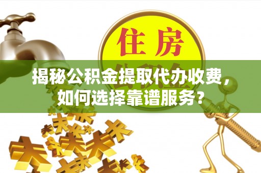 晋安揭秘公积金提取代办收费，如何选择靠谱服务？