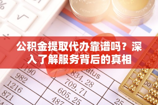 晋安公积金提取代办靠谱吗？深入了解服务背后的真相