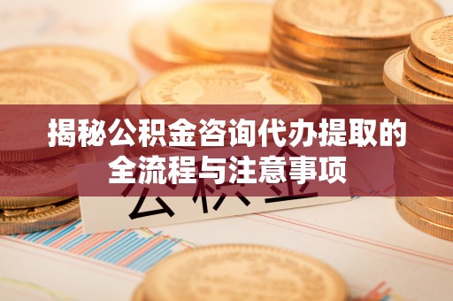 晋安揭秘公积金咨询代办提取的全流程与注意事项