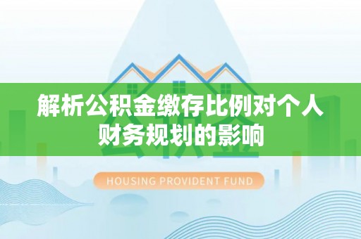 晋安解析公积金缴存比例对个人财务规划的影响
