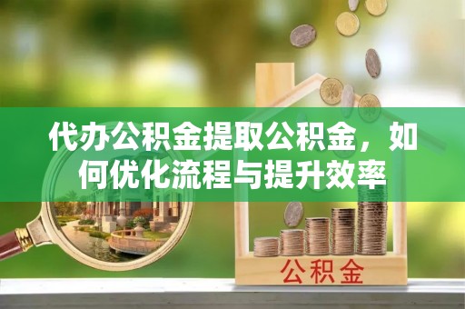 晋安代办公积金提取公积金，如何优化流程与提升效率