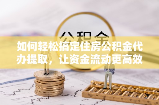 晋安如何轻松搞定住房公积金代办提取，让资金流动更高效