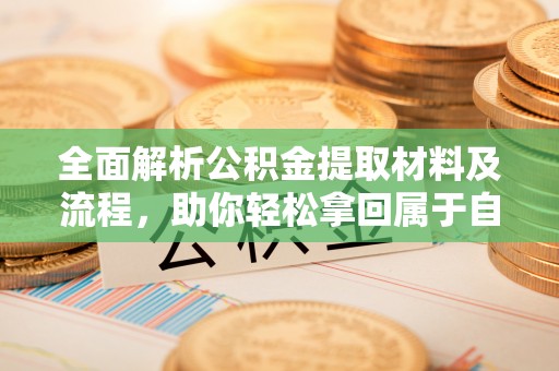 晋安全面解析公积金提取材料及流程，助你轻松拿回属于自己的钱