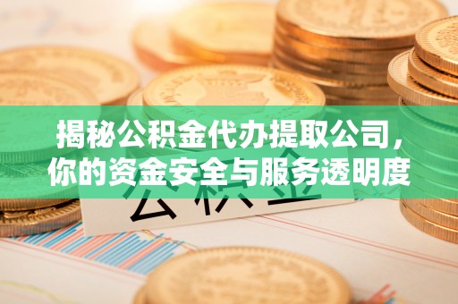 晋安揭秘公积金代办提取公司，你的资金安全与服务透明度全解析