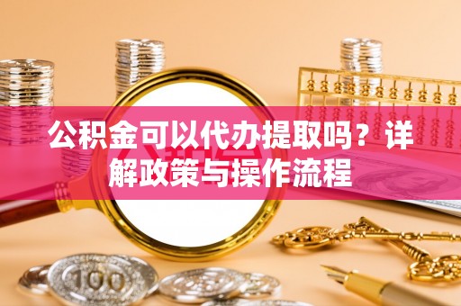 晋安公积金可以代办提取吗？详解政策与操作流程