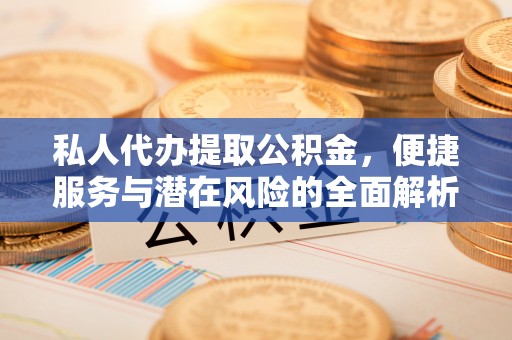 晋安私人代办提取公积金，便捷服务与潜在风险的全面解析