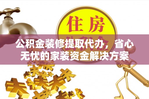 晋安公积金装修提取代办，省心无忧的家装资金解决方案