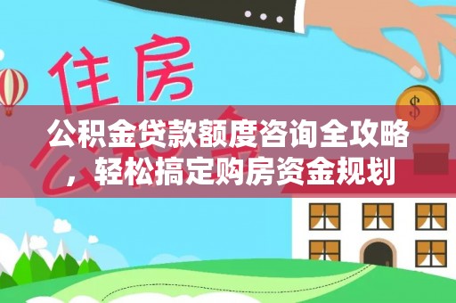 晋安公积金贷款额度咨询全攻略，轻松搞定购房资金规划