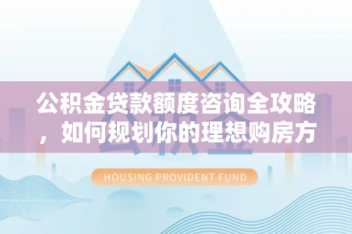 晋安公积金贷款额度咨询全攻略，如何规划你的理想购房方案