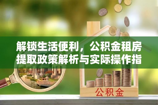 晋安解锁生活便利，公积金租房提取政策解析与实际操作指南