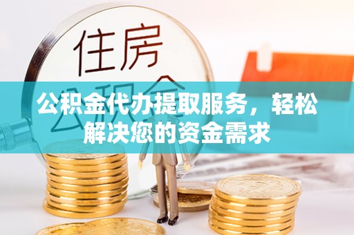 晋安公积金代办提取服务，轻松解决您的资金需求