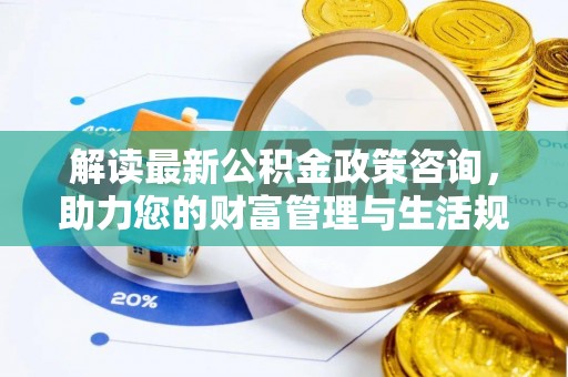 晋安解读最新公积金政策咨询，助力您的财富管理与生活规划