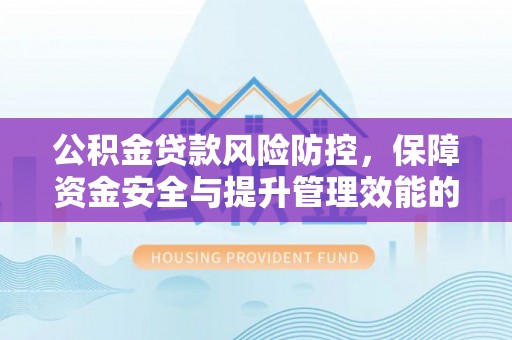 晋安公积金贷款风险防控，保障资金安全与提升管理效能的多维度探索