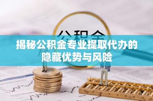 晋安揭秘公积金专业提取代办的隐藏优势与风险