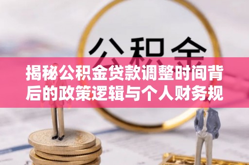 晋安揭秘公积金贷款调整时间背后的政策逻辑与个人财务规划