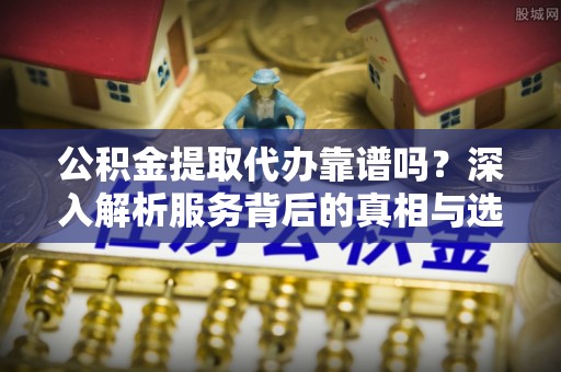 晋安公积金提取代办靠谱吗？深入解析服务背后的真相与选择指南
