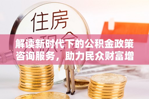晋安解读新时代下的公积金政策咨询服务，助力民众财富增值与安居梦想