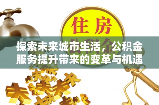 晋安探索未来城市生活，公积金服务提升带来的变革与机遇