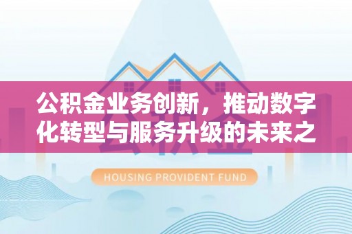 晋安公积金业务创新，推动数字化转型与服务升级的未来之路