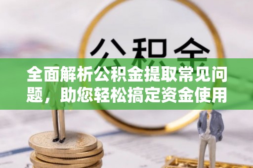 晋安全面解析公积金提取常见问题，助您轻松搞定资金使用