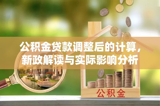 晋安公积金贷款调整后的计算，新政解读与实际影响分析