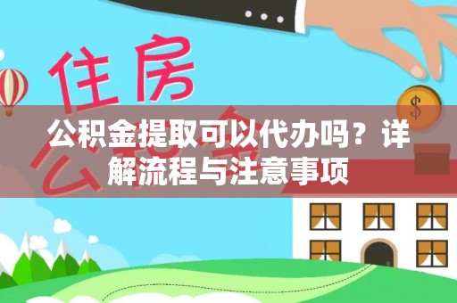 晋安公积金提取可以代办吗？详解流程与注意事项