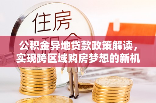 晋安公积金异地贷款政策解读，实现跨区域购房梦想的新机遇