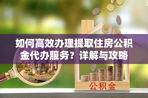 晋安如何高效办理提取住房公积金代办服务？详解与攻略