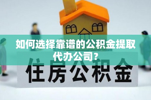 晋安如何选择靠谱的公积金提取代办公司？