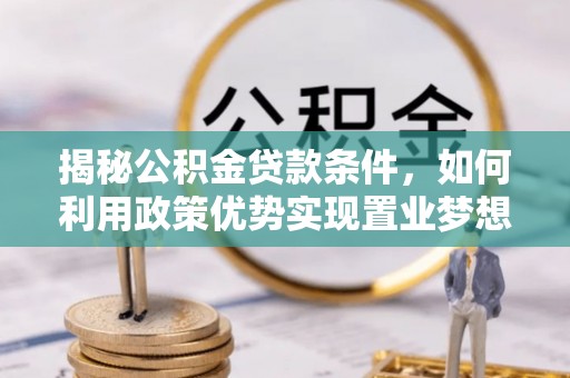 晋安揭秘公积金贷款条件，如何利用政策优势实现置业梦想