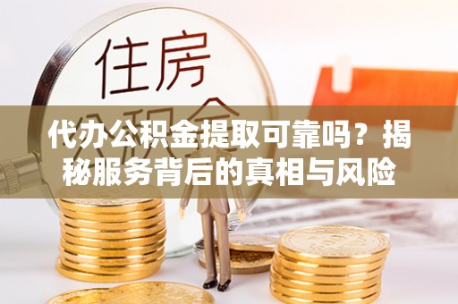 晋安代办公积金提取可靠吗？揭秘服务背后的真相与风险