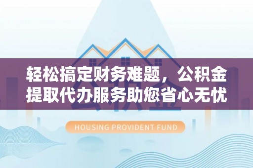 晋安轻松搞定财务难题，公积金提取代办服务助您省心无忧