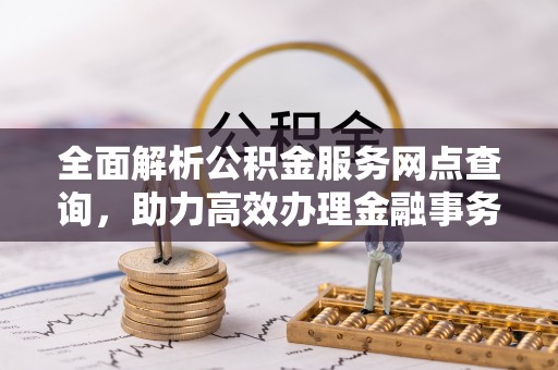 晋安全面解析公积金服务网点查询，助力高效办理金融事务