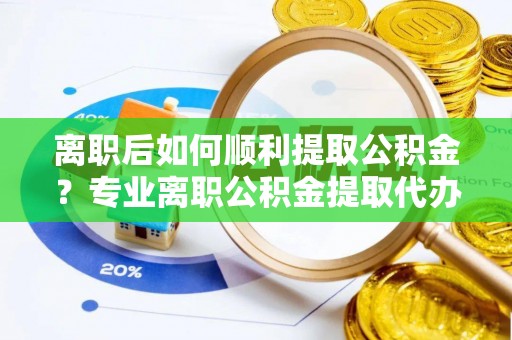 晋安离职后如何顺利提取公积金？专业离职公积金提取代办服务指南
