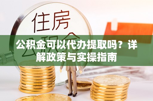 晋安公积金可以代办提取吗？详解政策与实操指南