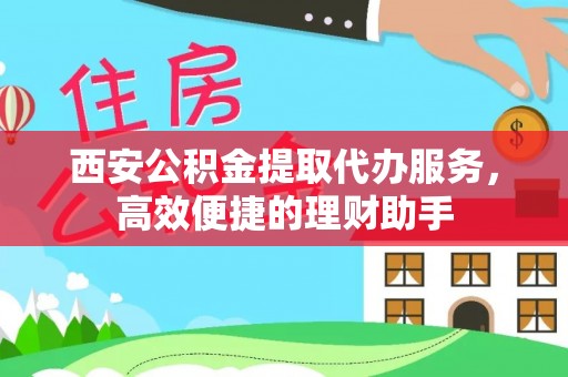 晋安西安公积金提取代办服务，高效便捷的理财助手
