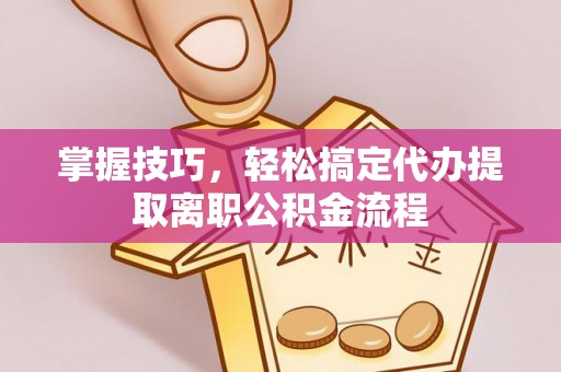 晋安掌握技巧，轻松搞定代办提取离职公积金流程
