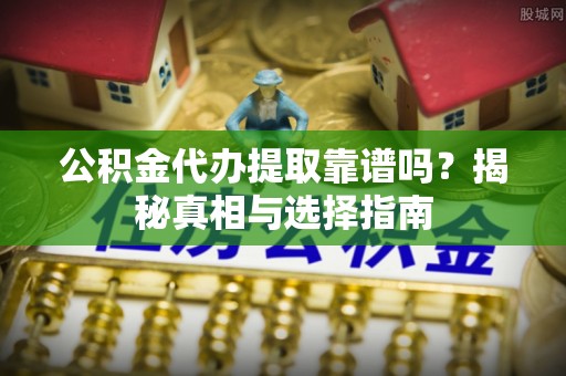 晋安公积金代办提取靠谱吗？揭秘真相与选择指南