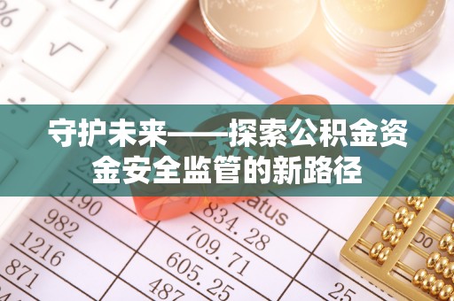 晋安守护未来——探索公积金资金安全监管的新路径