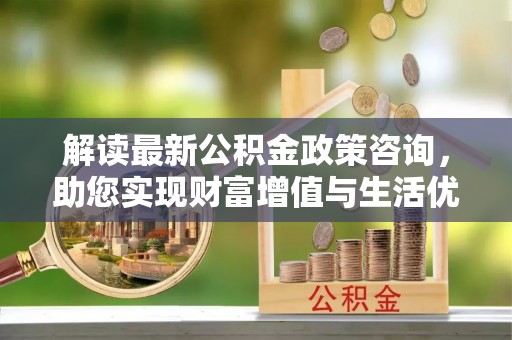 晋安解读最新公积金政策咨询，助您实现财富增值与生活优化