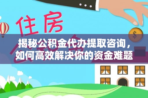 晋安揭秘公积金代办提取咨询，如何高效解决你的资金难题