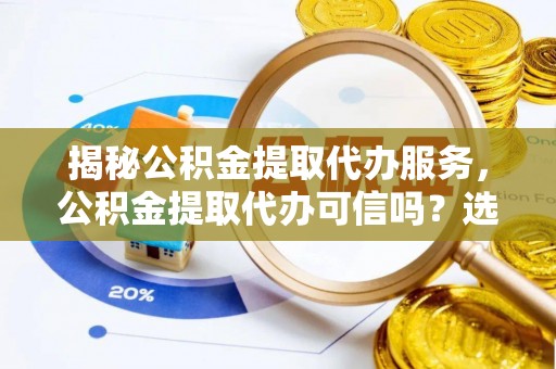 晋安揭秘公积金提取代办服务，公积金提取代办可信吗？选择前你需要知道的真相