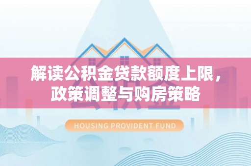 晋安解读公积金贷款额度上限，政策调整与购房策略