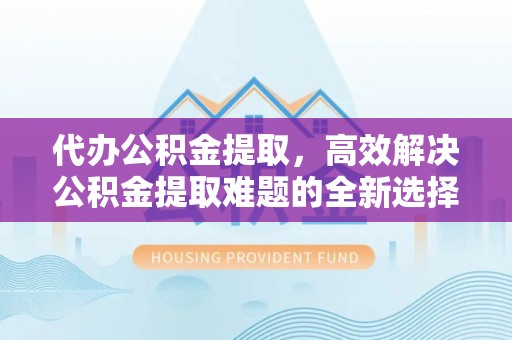 晋安代办公积金提取，高效解决公积金提取难题的全新选择