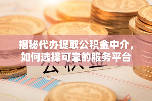 晋安揭秘代办提取公积金中介，如何选择可靠的服务平台