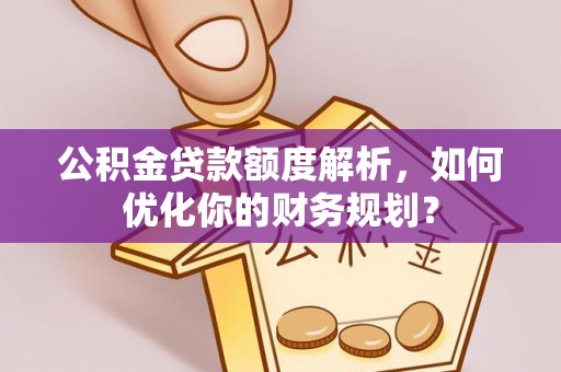 晋安公积金贷款额度解析，如何优化你的财务规划？