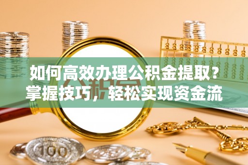 晋安如何高效办理公积金提取？掌握技巧，轻松实现资金流动