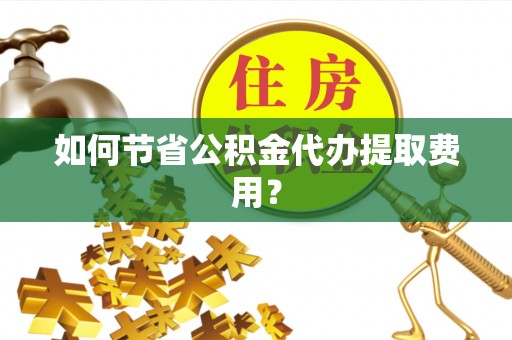 晋安如何节省公积金代办提取费用？