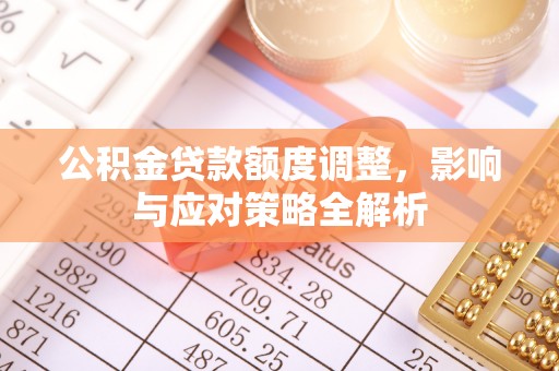 晋安公积金贷款额度调整，影响与应对策略全解析
